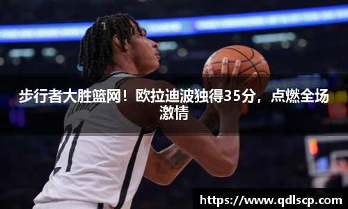 步行者大胜篮网！欧拉迪波独得35分，点燃全场激情