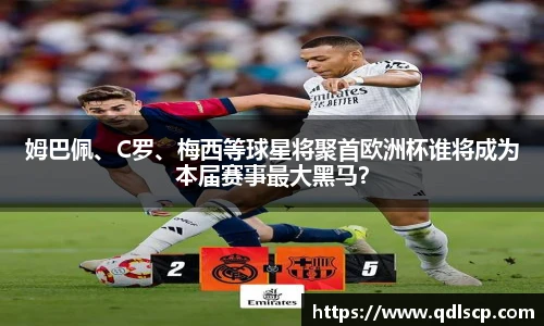 姆巴佩、C罗、梅西等球星将聚首欧洲杯谁将成为本届赛事最大黑马？