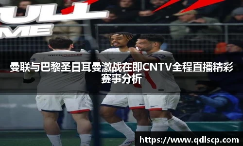 曼联与巴黎圣日耳曼激战在即CNTV全程直播精彩赛事分析