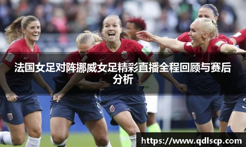 法国女足对阵挪威女足精彩直播全程回顾与赛后分析