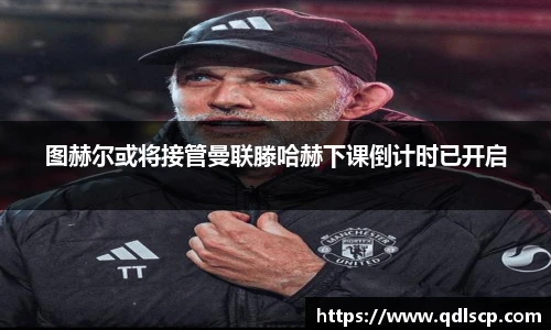 图赫尔或将接管曼联滕哈赫下课倒计时已开启