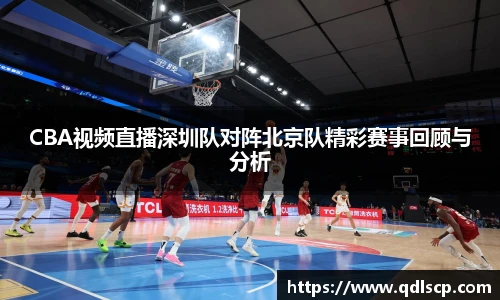 CBA视频直播深圳队对阵北京队精彩赛事回顾与分析