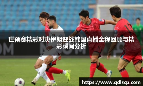 世预赛精彩对决伊朗迎战韩国直播全程回顾与精彩瞬间分析